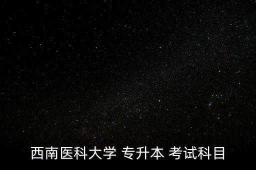 西南醫(yī)科大學 專升本 考試科目