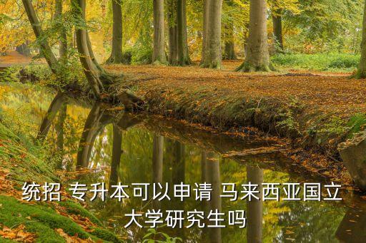 統(tǒng)招 專升本可以申請 馬來西亞國立 大學研究生嗎