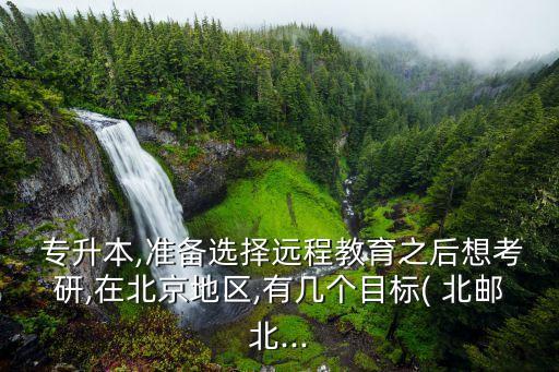  專(zhuān)升本,準(zhǔn)備選擇遠(yuǎn)程教育之后想考研,在北京地區(qū),有幾個(gè)目標(biāo)( 北郵北...