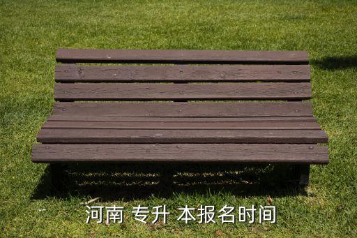 河南專(zhuān)升本報(bào)名流程,專(zhuān)升本次考試具體報(bào)名時(shí)間安排如下