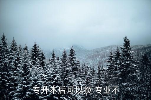  專(zhuān)升本后可以換 專(zhuān)業(yè)不