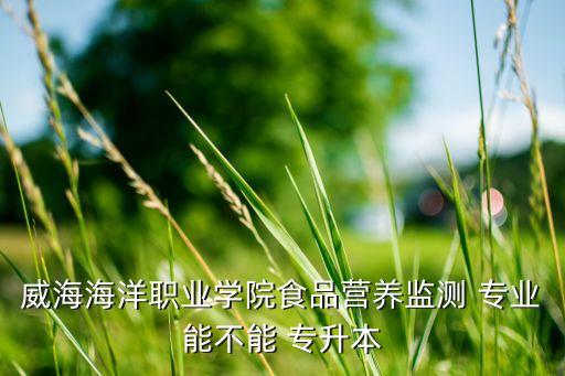 威海海洋職業(yè)學院食品營養(yǎng)監(jiān)測 專業(yè)能不能 專升本