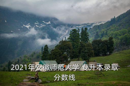2021年安徽師范大學 專升本錄取分數(shù)線