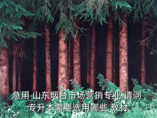 急用 山東煙臺(tái)市場(chǎng)營(yíng)銷專業(yè),請(qǐng)問(wèn) 專升本需要選用哪些 教材