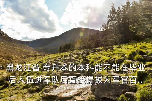 黑龍江省 專升本的本科能不能在畢業(yè)后入伍進(jìn)軍隊(duì)后直接提拔為軍官百...