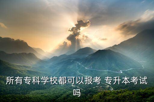 所有專科學(xué)校都可以報考 專升本考試嗎