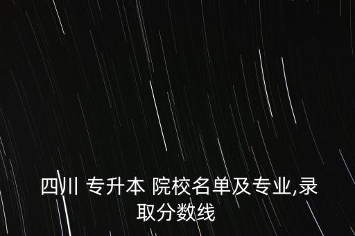  四川 專升本 院校名單及專業(yè),錄取分數(shù)線