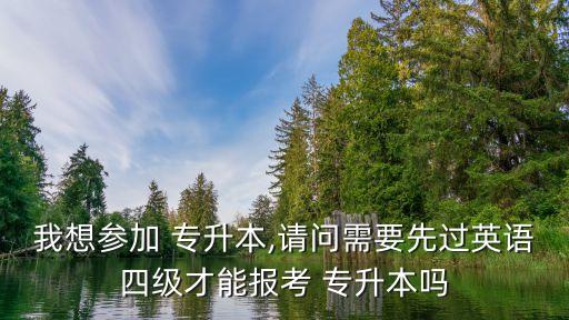 我想參加 專升本,請問需要先過英語四級才能報考 專升本嗎