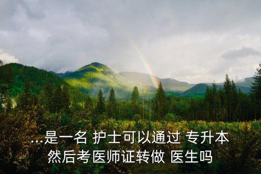 ...是一名 護(hù)士可以通過(guò) 專升本然后考醫(yī)師證轉(zhuǎn)做 醫(yī)生嗎