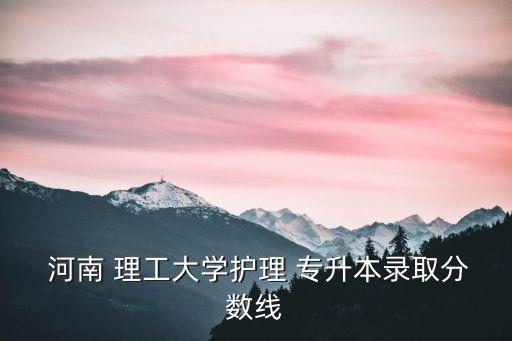  河南 理工大學(xué)護(hù)理 專(zhuān)升本錄取分?jǐn)?shù)線(xiàn)