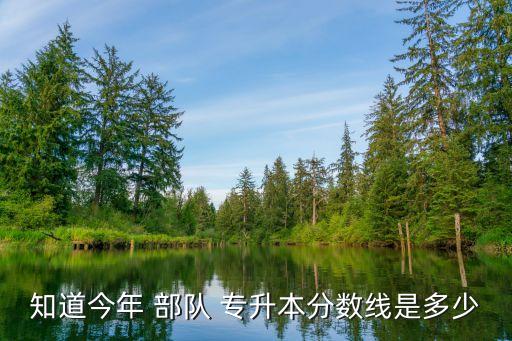 知道今年 部隊(duì) 專升本分?jǐn)?shù)線是多少