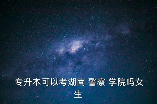  專(zhuān)升本可以考湖南 警察 學(xué)院?jiǎn)崤? class=