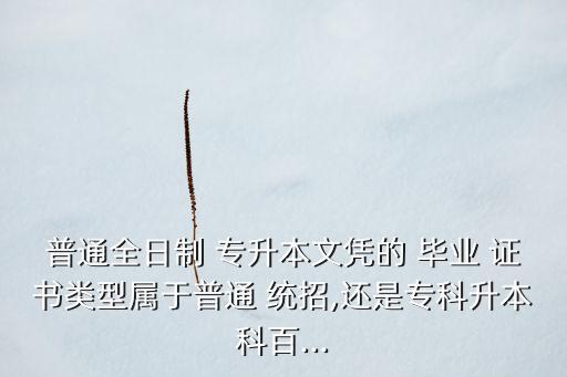 普通全日制 專升本文憑的 畢業(yè) 證書(shū)類型屬于普通 統(tǒng)招,還是?？粕究瓢?..