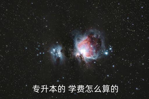  專升本的 學(xué)費(fèi)怎么算的