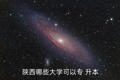  陜西哪些大學可以專 升本