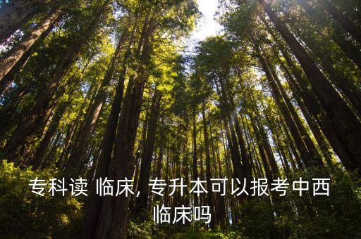 專(zhuān)科讀 臨床, 專(zhuān)升本可以報(bào)考中西 臨床嗎