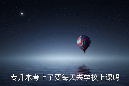 專(zhuān)升本考上了要每天去學(xué)校上課嗎