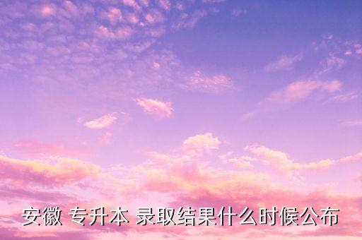 安徽 專(zhuān)升本 錄取結(jié)果什么時(shí)候公布