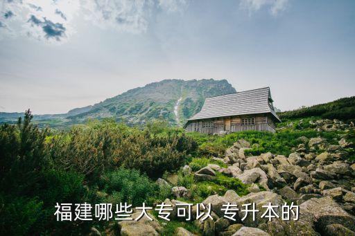福建哪些大?？梢?專升本的