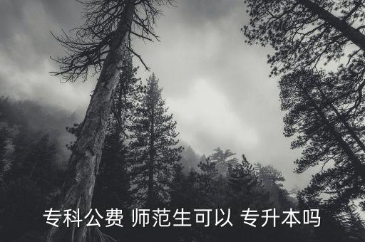 ?？乒M(fèi) 師范生可以 專升本嗎
