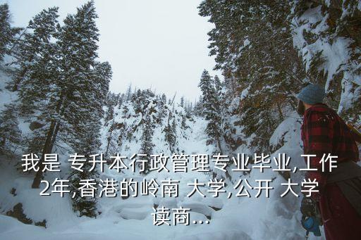 我是 專升本行政管理專業(yè)畢業(yè),工作2年,香港的嶺南 大學,公開 大學讀商...