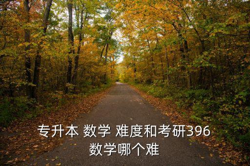  專升本 數(shù)學(xué) 難度和考研396 數(shù)學(xué)哪個(gè)難