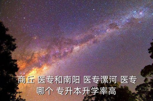 商丘 醫(yī)專和南陽 醫(yī)專漯河 醫(yī)專哪個 專升本升學率高