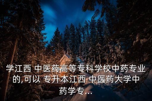 學(xué)江西 中醫(yī)藥高等?？茖W(xué)校中藥專業(yè)的,可以 專升本江西 中醫(yī)藥大學(xué)中藥學(xué)專...