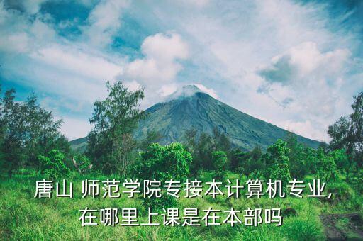  唐山 師范學(xué)院專接本計(jì)算機(jī)專業(yè),在哪里上課是在本部嗎