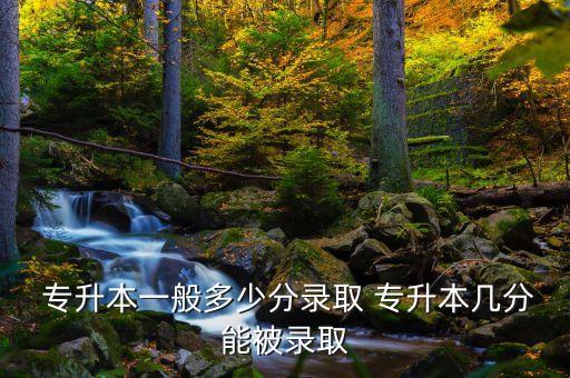  專(zhuān)升本一般多少分錄取 專(zhuān)升本幾分能被錄取