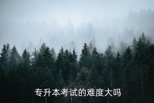  專升本考試的難度大嗎