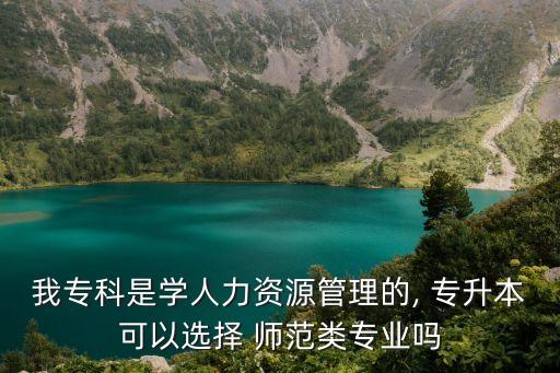 我?？剖菍W(xué)人力資源管理的, 專升本可以選擇 師范類專業(yè)嗎