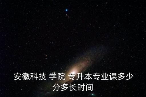  安徽科技 學(xué)院 專升本專業(yè)課多少分多長(zhǎng)時(shí)間