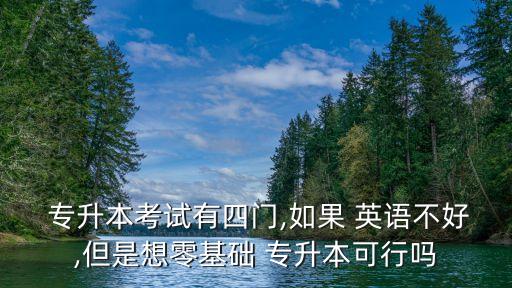  專升本考試有四門(mén),如果 英語(yǔ)不好,但是想零基礎(chǔ) 專升本可行嗎