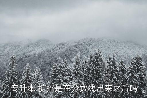  專升本 擴(kuò)招是在分?jǐn)?shù)線出來之后嗎