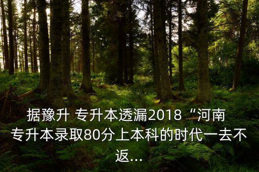 據(jù)豫升 專升本透漏2018“河南 專升本錄取80分上本科的時(shí)代一去不返...