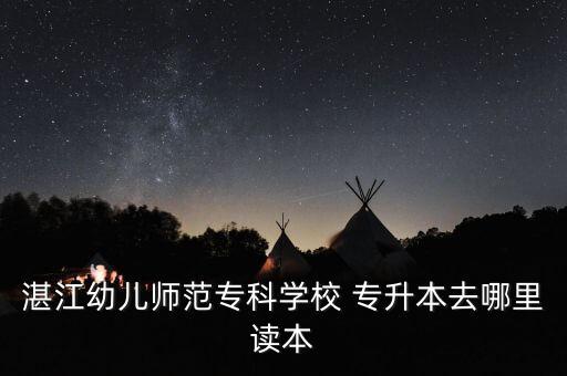 湛江幼兒師范?？茖W(xué)校 專升本去哪里讀本