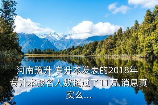 河南豫升 專升本發(fā)表的2018年 專升本報(bào)名人數(shù)超過了11萬,消息真實(shí)么...