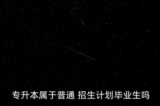  專(zhuān)升本屬于普通 招生計(jì)劃畢業(yè)生嗎