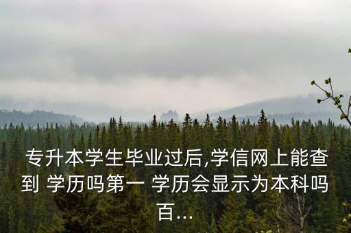  專升本學(xué)生畢業(yè)過(guò)后,學(xué)信網(wǎng)上能查到 學(xué)歷嗎第一 學(xué)歷會(huì)顯示為本科嗎百...