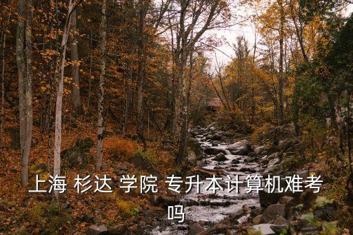 杉達學院專升本校內班,上海杉達學院是一所民辦本科院校