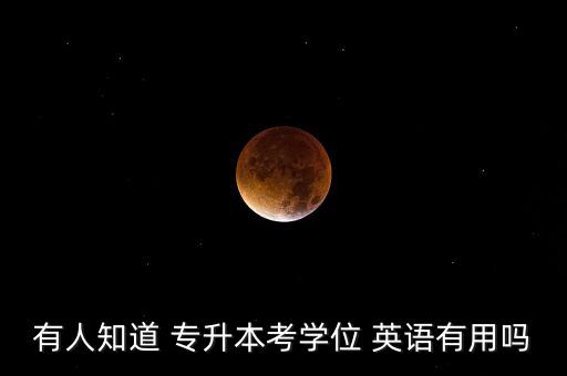 有人知道 專升本考學(xué)位 英語(yǔ)有用嗎