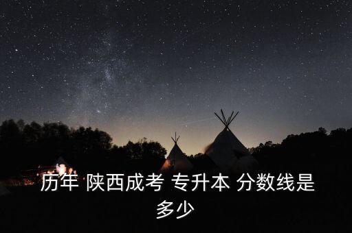  歷年 陜西成考 專升本 分?jǐn)?shù)線是多少