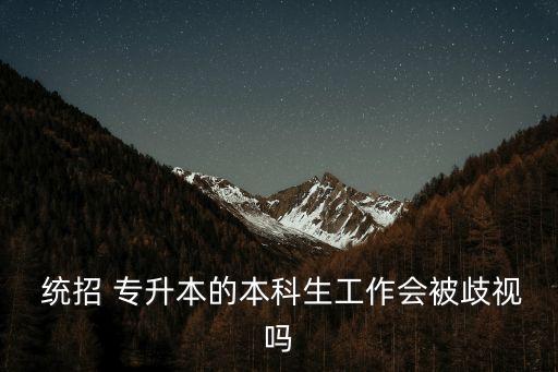  統(tǒng)招 專升本的本科生工作會(huì)被歧視嗎