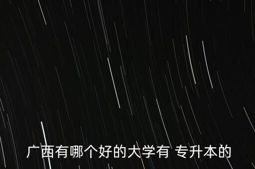  廣西有哪個好的大學有 專升本的