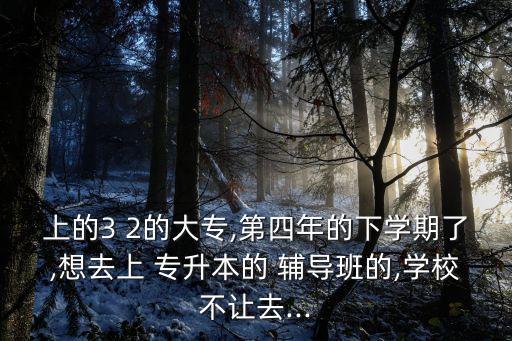 上的3 2的大專,第四年的下學期了,想去上 專升本的 輔導班的,學校不讓去...
