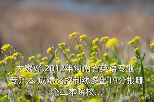 大家好,2012年河南省英語專業(yè) 專升本 成績比控制線多出19分報(bào)哪個(gè)二本院校...