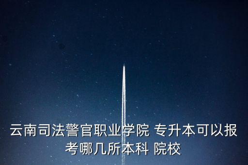 云南司法警官職業(yè)學(xué)院 專升本可以報考哪幾所本科 院校