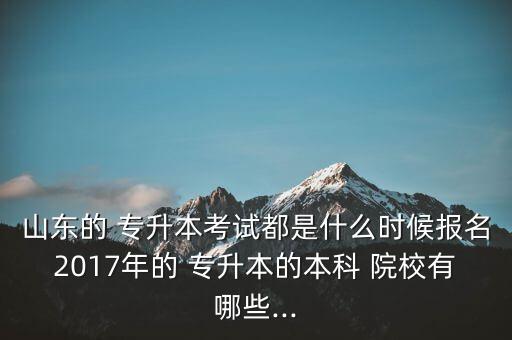 山東的 專升本考試都是什么時(shí)候報(bào)名2017年的 專升本的本科 院校有哪些...