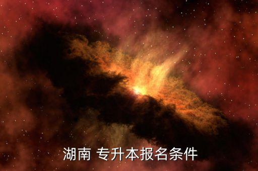  湖南 專(zhuān)升本報(bào)名條件